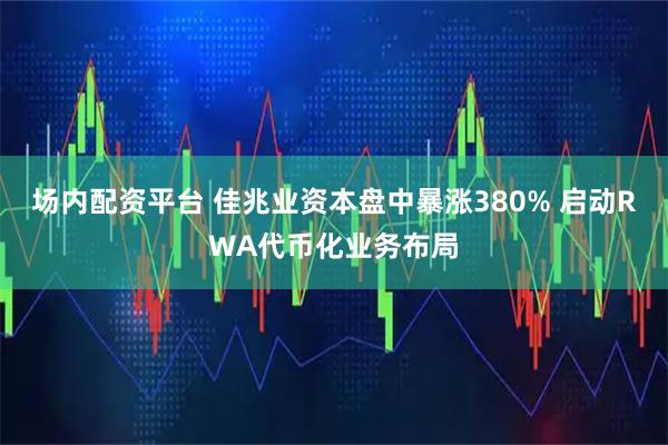 场内配资平台 佳兆业资本盘中暴涨380% 启动RWA代币化业务布局
