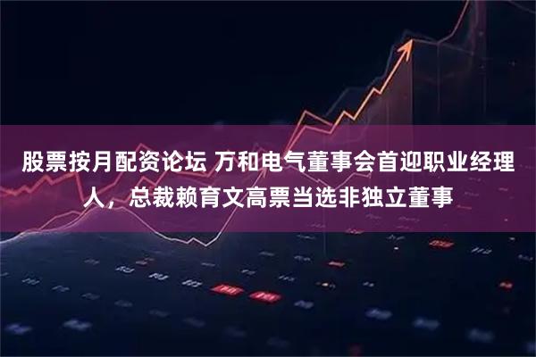 股票按月配资论坛 万和电气董事会首迎职业经理人，总裁赖育文高票当选非独立董事
