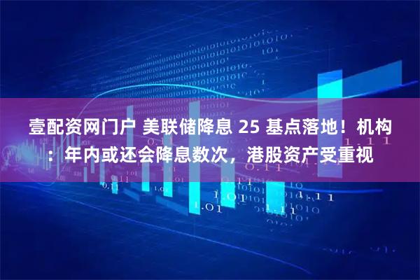 壹配资网门户 美联储降息 25 基点落地！机构：年内或还会降息数次，港股资产受重视