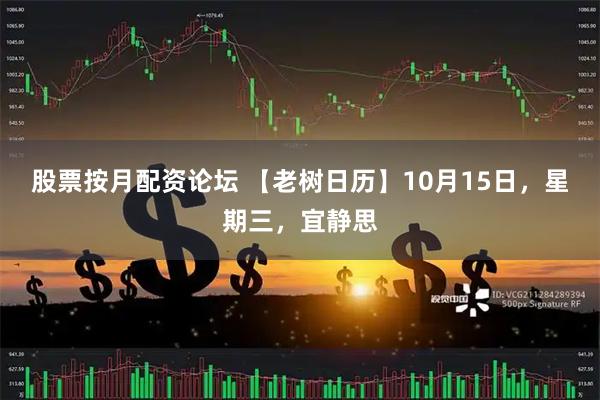 股票按月配资论坛 【老树日历】10月15日，星期三，宜静思