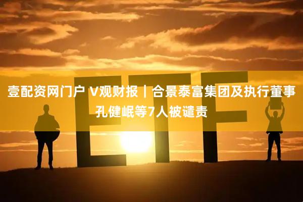 壹配资网门户 V观财报｜合景泰富集团及执行董事孔健岷等7人被谴责