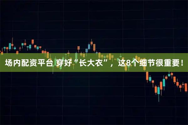 场内配资平台 穿好“长大衣”，这8个细节很重要！