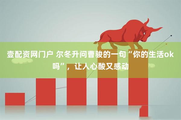 壹配资网门户 尔冬升问曹骏的一句“你的生活ok吗”，让人心酸又感动