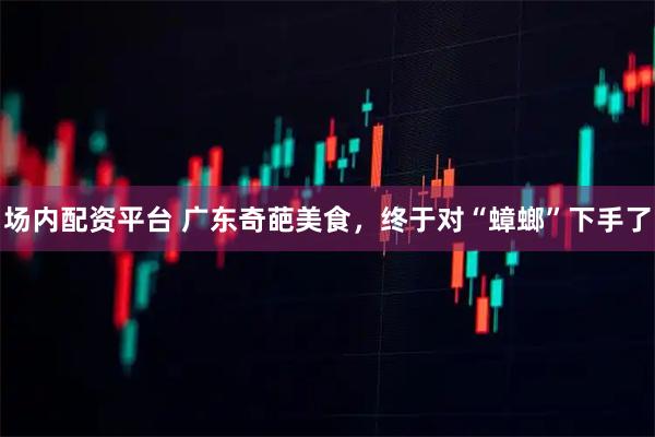场内配资平台 广东奇葩美食，终于对“蟑螂”下手了
