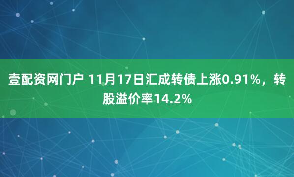 壹配资网门户 11月17日汇成转债上涨0.91%，转股溢价率14.2%