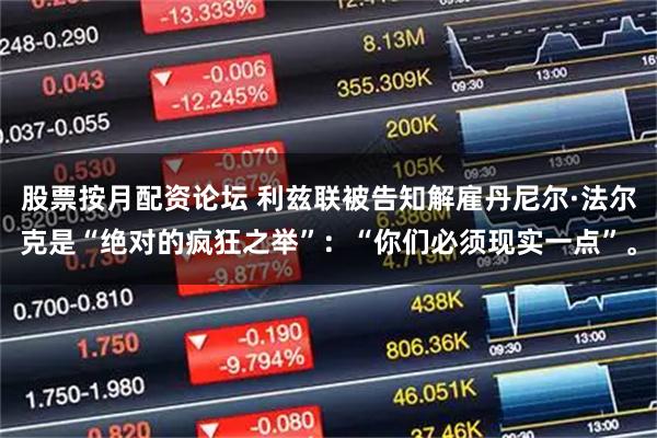 股票按月配资论坛 利兹联被告知解雇丹尼尔·法尔克是“绝对的疯狂之举”：“你们必须现实一点”。