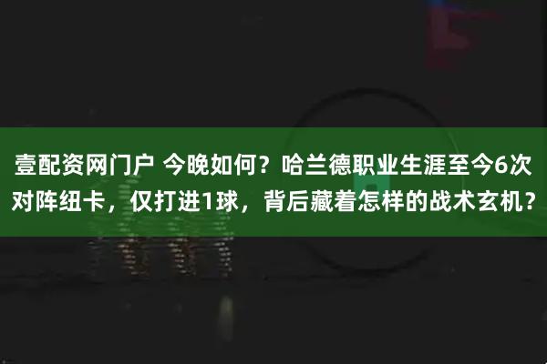 壹配资网门户 今晚如何？哈兰德职业生涯至今6次对阵纽卡，仅打进1球，背后藏着怎样的战术玄机？