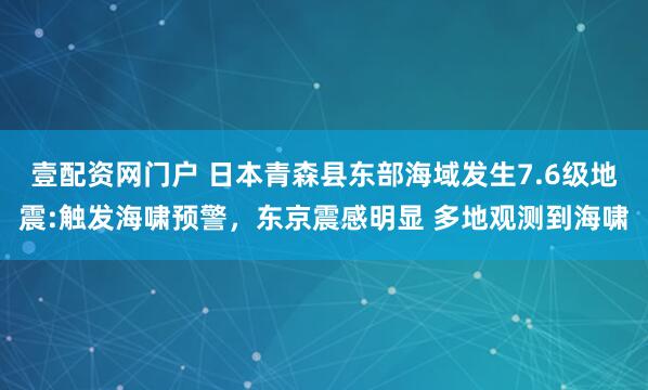 壹配资网门户 日本青森县东部海域发生7.6级地震:触发海啸预警,东京震感明显 多地观测到海啸