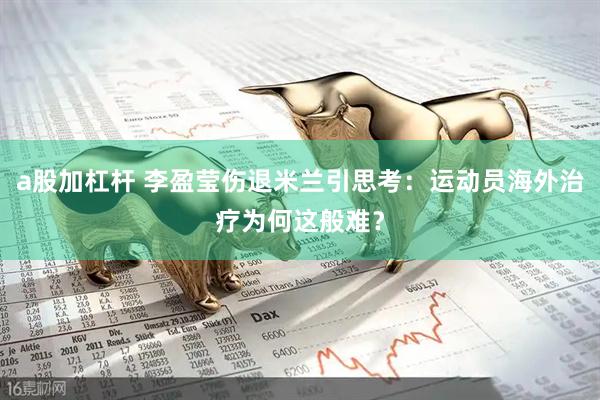 a股加杠杆 李盈莹伤退米兰引思考：运动员海外治疗为何这般难？