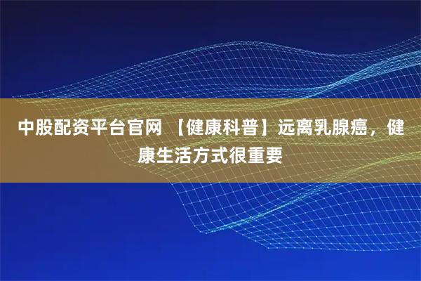 中股配资平台官网 【健康科普】远离乳腺癌，健康生活方式很重要