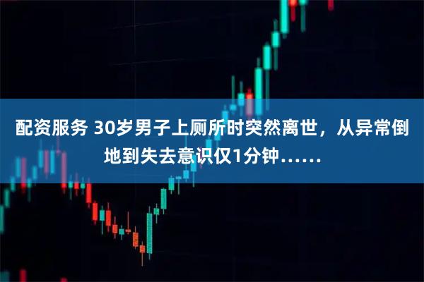 配资服务 30岁男子上厕所时突然离世，从异常倒地到失去意识仅1分钟……