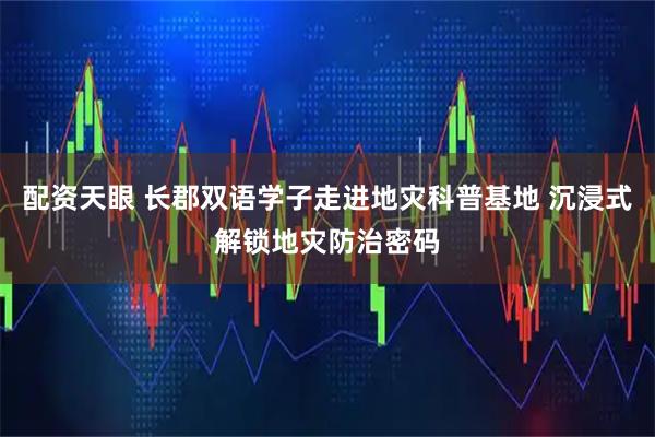 配资天眼 长郡双语学子走进地灾科普基地 沉浸式解锁地灾防治密码