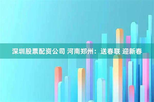深圳股票配资公司 河南郑州：送春联 迎新春