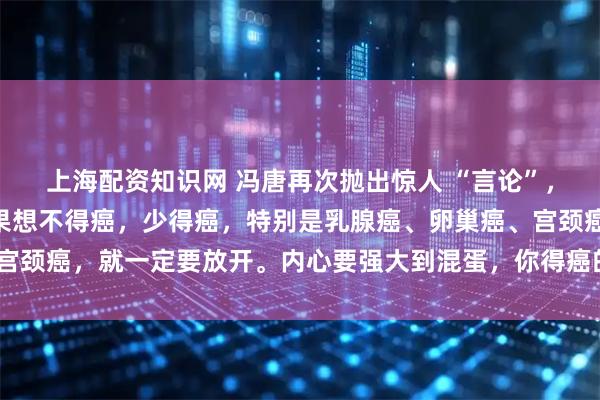 上海配资知识网 冯唐再次抛出惊人 “言论”，振聋发聩！他说：“如果想不得癌，少得癌，特别是乳腺癌、卵巢癌、宫颈癌，就一定要放开。内心要强大到混蛋，你得癌的机会就会少一些。”